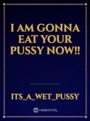 I am gonna eat your pussy now!!