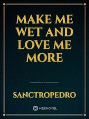 MAKE ME WET AND LOVE ME MORE